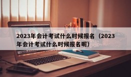 2023年会计考试什么时候报名（2023年会计考试什么时候报名呢）