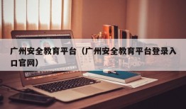 广州安全教育平台（广州安全教育平台登录入口官网）