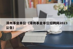 漳州事业单位（漳州事业单位招聘网2023公告）