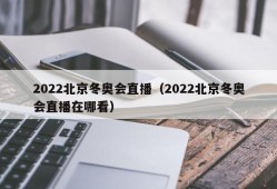 2022北京冬奥会直播（2022北京冬奥会直播在哪看）