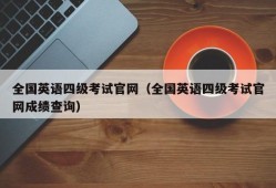 全国英语四级考试官网（全国英语四级考试官网成绩查询）