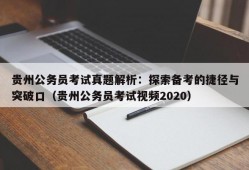 贵州公务员考试真题解析：探索备考的捷径与突破口（贵州公务员考试视频2020）