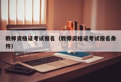 教师资格证考试报名（教师资格证考试报名条件）