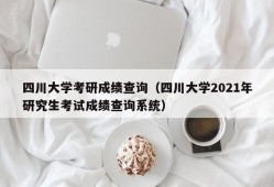 四川大学考研成绩查询（四川大学2021年研究生考试成绩查询系统）