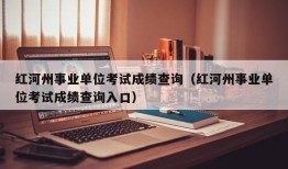 红河州事业单位考试成绩查询（红河州事业单位考试成绩查询入口）