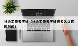 社会工作者考试（社会工作者考试报名入口官网时间）