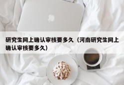 研究生网上确认审核要多久（河南研究生网上确认审核要多久）