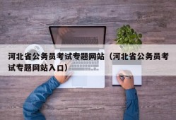 河北省公务员考试专题网站（河北省公务员考试专题网站入口）