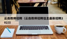 云南教师招聘（云南教师招聘信息最新招聘2023）