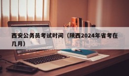 西安公务员考试时间（陕西2024年省考在几月）