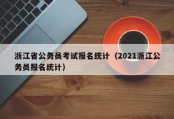 浙江省公务员考试报名统计（2021浙江公务员报名统计）