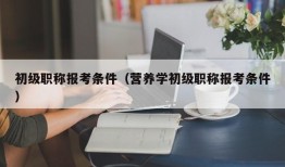 初级职称报考条件（营养学初级职称报考条件）