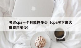 考过cpa一个月能挣多少（cpa考下来大概费用多少）