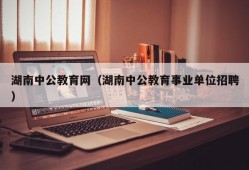 湖南中公教育网（湖南中公教育事业单位招聘）