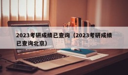 2023考研成绩已查询（2023考研成绩已查询北京）