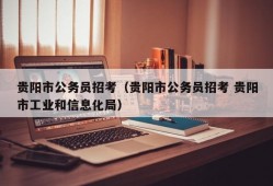 贵阳市公务员招考（贵阳市公务员招考 贵阳市工业和信息化局）