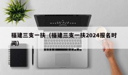 福建三支一扶（福建三支一扶2024报名时间）