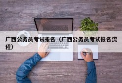 广西公务员考试报名（广西公务员考试报名流程）