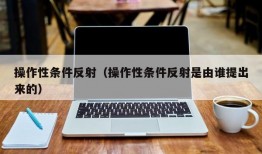 操作性条件反射（操作性条件反射是由谁提出来的）