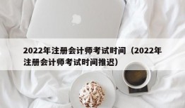 2022年注册会计师考试时间（2022年注册会计师考试时间推迟）