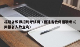 福建省教师招聘考试网（福建省教师招聘考试网报名人数查询）