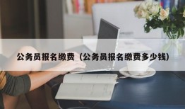 公务员报名缴费（公务员报名缴费多少钱）