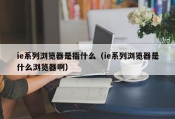 ie系列浏览器是指什么（ie系列浏览器是什么浏览器啊）