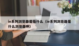 ie系列浏览器是指什么（ie系列浏览器是什么浏览器啊）