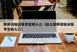 教师资格证报考官网入口（幼儿教师资格证报考官网入口）