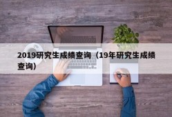 2019研究生成绩查询（19年研究生成绩查询）