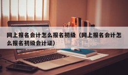 网上报名会计怎么报名初级（网上报名会计怎么报名初级会计证）