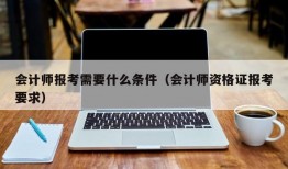 会计师报考需要什么条件（会计师资格证报考要求）