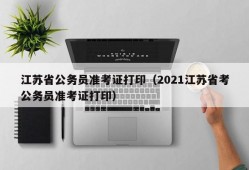 江苏省公务员准考证打印（2021江苏省考公务员准考证打印）