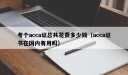 考个acca证总共花费多少钱（acca证书在国内有用吗）