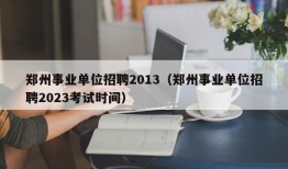 郑州事业单位招聘2013（郑州事业单位招聘2023考试时间）