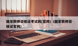 国家教师资格证考试网(官网)（国家教师资格证官网）