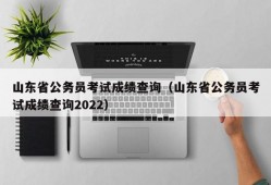 山东省公务员考试成绩查询（山东省公务员考试成绩查询2022）