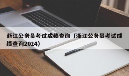 浙江公务员考试成绩查询（浙江公务员考试成绩查询2024）