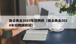 国企央企2023年招聘网（国企央企2024年招聘网秋招）