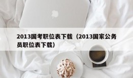 2013国考职位表下载（2013国家公务员职位表下载）