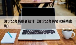 济宁公务员报名统计（济宁公务员笔试成绩查询）