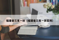 福建省三支一扶（福建省三支一扶官网）