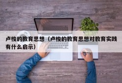 卢梭的教育思想（卢梭的教育思想对教育实践有什么启示）