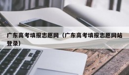 广东高考填报志愿网（广东高考填报志愿网站登录）