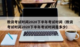 教资考试时间2020下半年考试时间（教资考试时间2020下半年考试时间是多少）