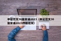 申论范文30篇背诵2023（申论范文30篇背诵2023押题范文）