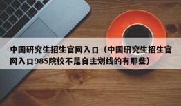 中国研究生招生官网入口（中国研究生招生官网入口985院校不是自主划线的有那些）