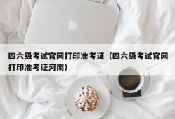 四六级考试官网打印准考证（四六级考试官网打印准考证河南）