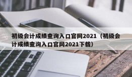 初级会计成绩查询入口官网2021（初级会计成绩查询入口官网2021下载）