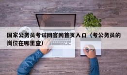 国家公务员考试网官网首页入口（考公务员的岗位在哪里查）